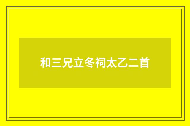 和三兄立冬祠太乙二首