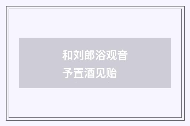 和刘郎浴观音予置酒见贻