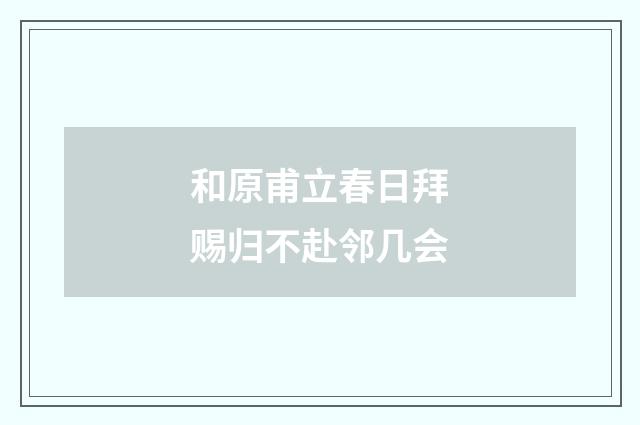和原甫立春日拜赐归不赴邻几会
