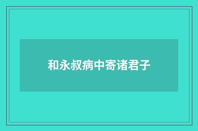 和永叔病中寄诸君子