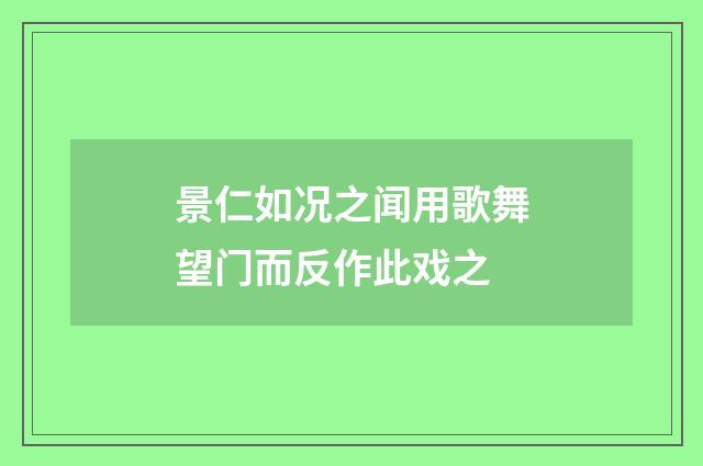 景仁如况之闻用歌舞望门而反作此戏之