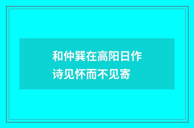 和仲巽在高阳日作诗见怀而不见寄