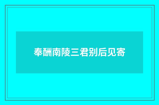 奉酬南陵三君别后见寄