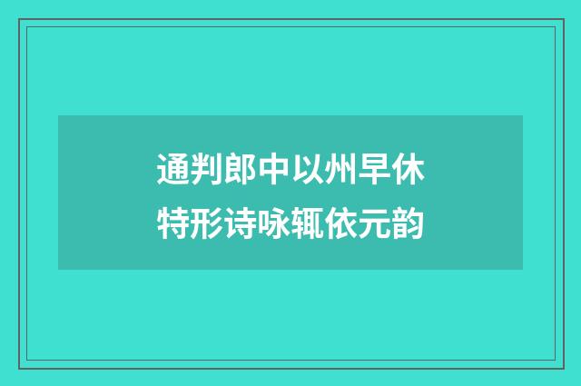 通判郎中以州早休特形诗咏辄依元韵