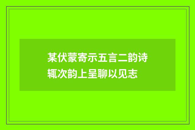 某伏蒙寄示五言二韵诗辄次韵上呈聊以见志