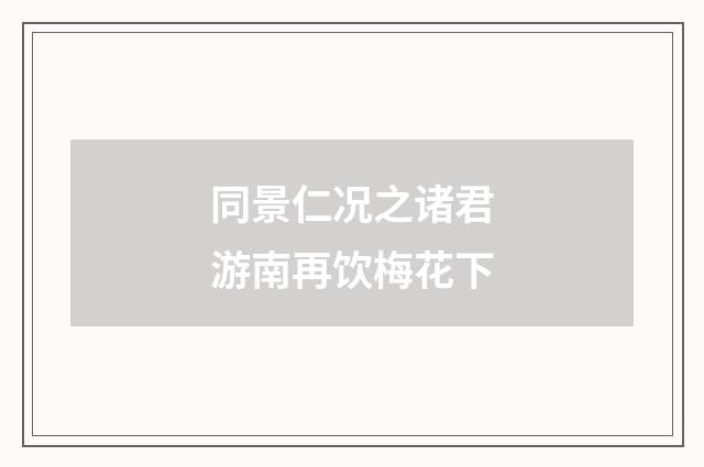 同景仁况之诸君游南再饮梅花下