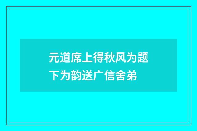 元道席上得秋风为题下为韵送广信舍弟