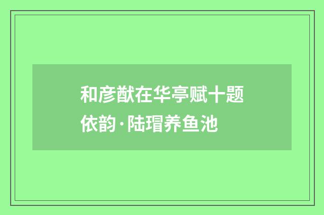 和彦猷在华亭赋十题依韵·陆瑁养鱼池