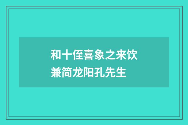 和十侄喜象之来饮兼简龙阳孔先生