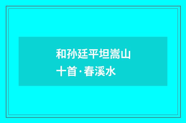和孙廷平坦嵩山十首·春溪水