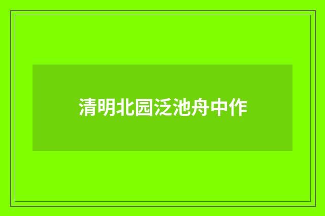 清明北园泛池舟中作