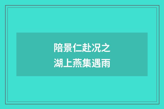 陪景仁赴况之湖上燕集遇雨