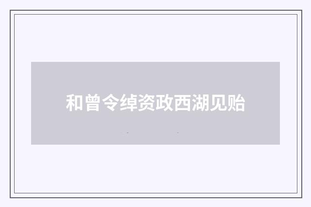 和曾令绰资政西湖见贻