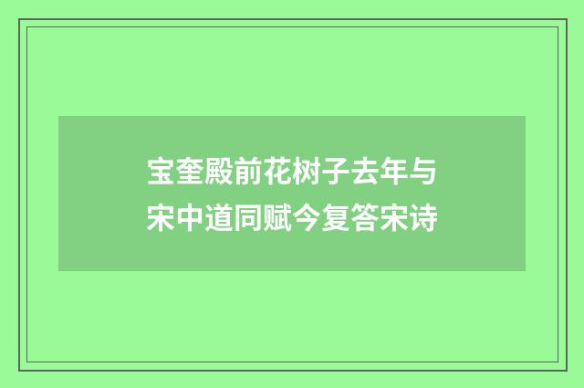 宝奎殿前花树子去年与宋中道同赋今复答宋诗