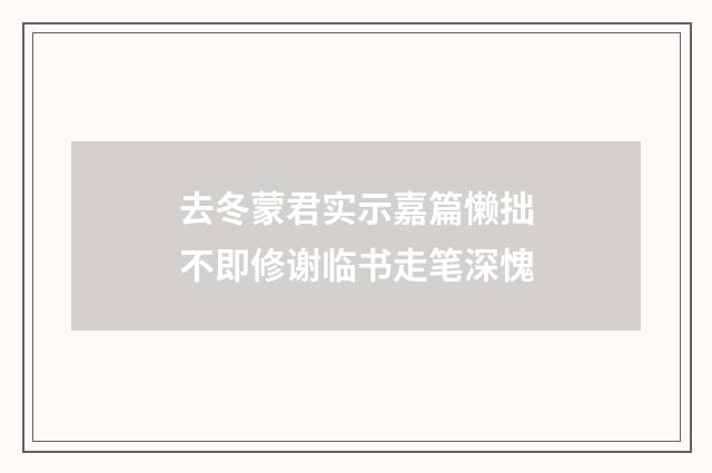 去冬蒙君实示嘉篇懒拙不即修谢临书走笔深愧