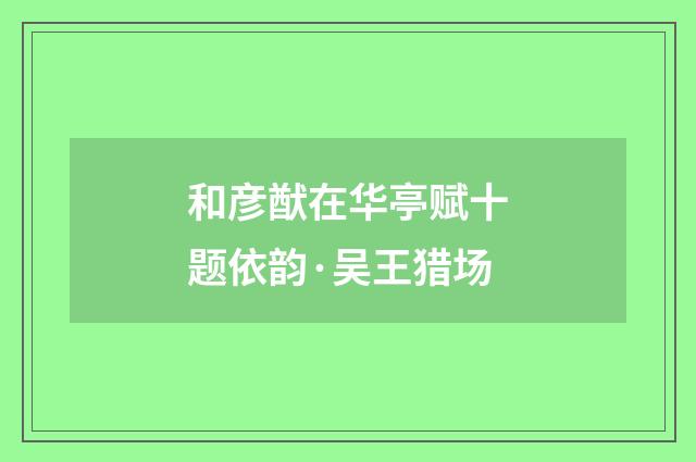 和彦猷在华亭赋十题依韵·吴王猎场