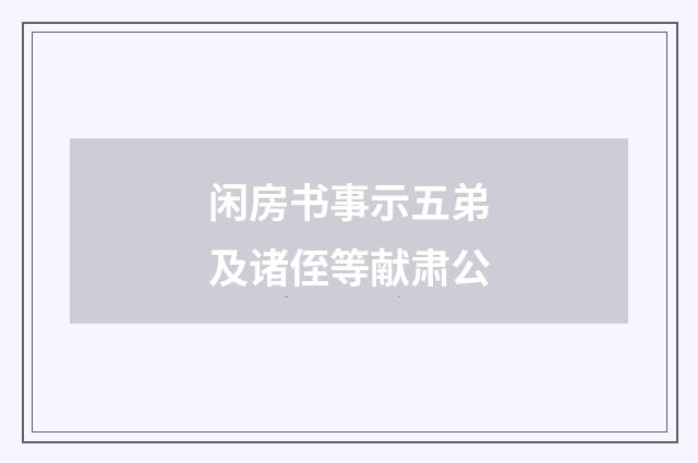 闲房书事示五弟及诸侄等献肃公