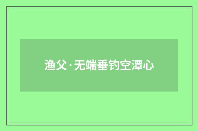 渔父·无端垂钓空潭心