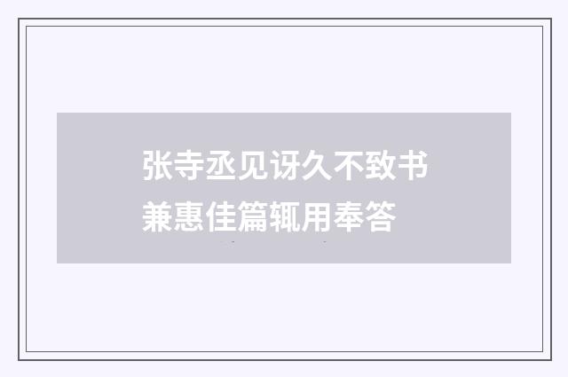 张寺丞见讶久不致书兼惠佳篇辄用奉答