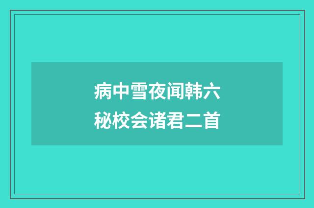 病中雪夜闻韩六秘校会诸君二首