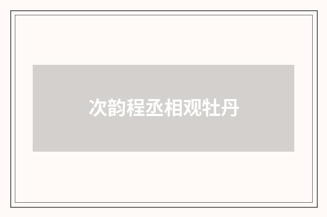 次韵程丞相观牡丹