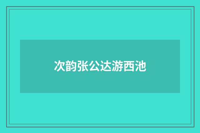 次韵张公达游西池