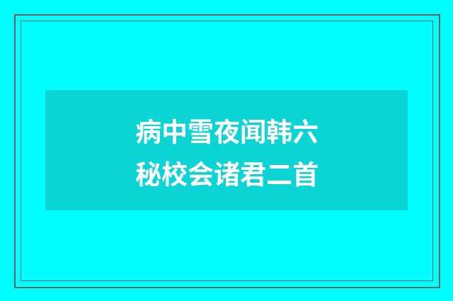 病中雪夜闻韩六秘校会诸君二首