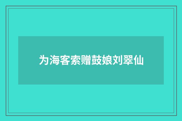 为海客索赠鼓娘刘翠仙