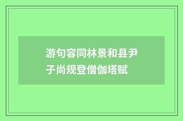 游句容同林景和县尹子尚规登僧伽塔赋