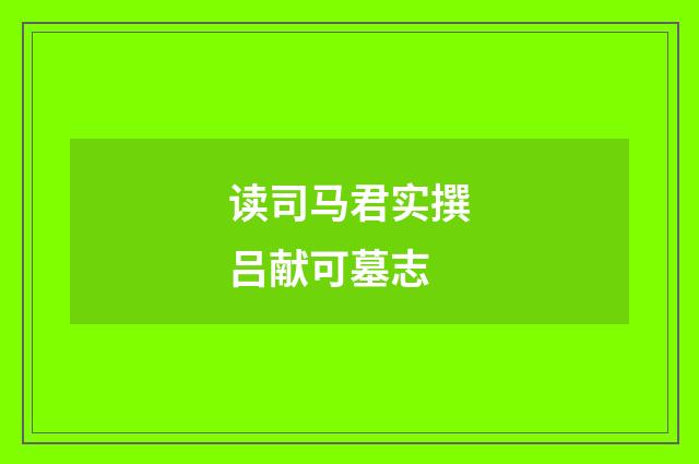 读司马君实撰吕献可墓志