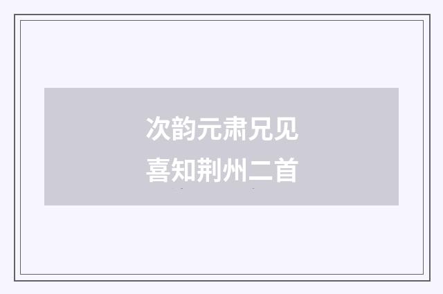次韵元肃兄见喜知荆州二首