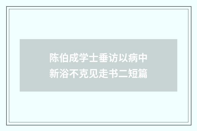 陈伯成学士垂访以病中新浴不克见走书二短篇