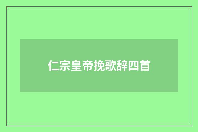仁宗皇帝挽歌辞四首