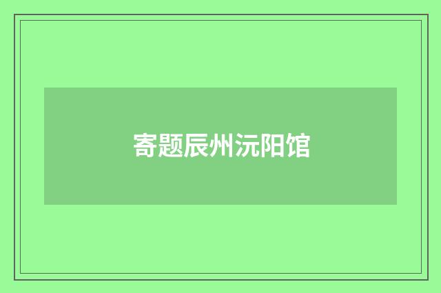 寄题辰州沅阳馆