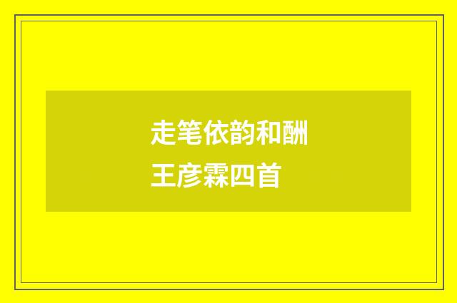 走笔依韵和酬王彦霖四首