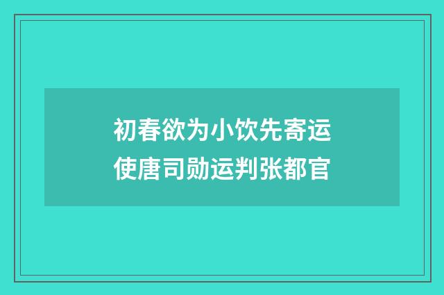 初春欲为小饮先寄运使唐司勋运判张都官