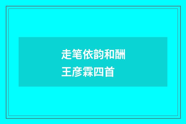 走笔依韵和酬王彦霖四首