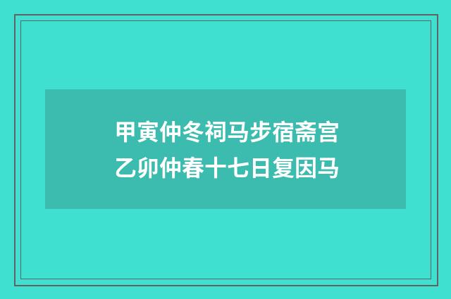 甲寅仲冬祠马步宿斋宫乙卯仲春十七日复因马