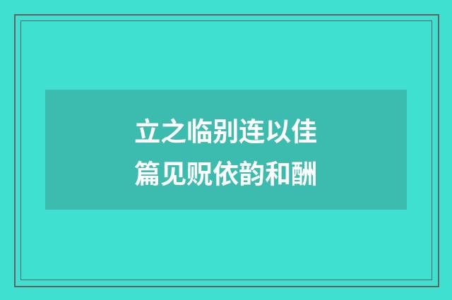 立之临别连以佳篇见贶依韵和酬