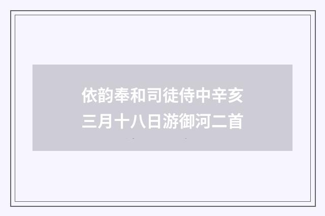 依韵奉和司徒侍中辛亥三月十八日游御河二首