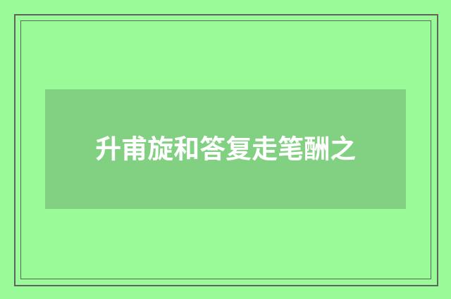 升甫旋和答复走笔酬之
