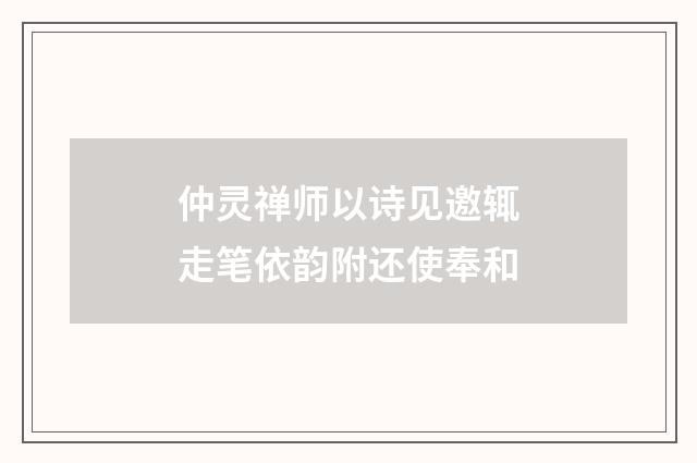 仲灵禅师以诗见邀辄走笔依韵附还使奉和