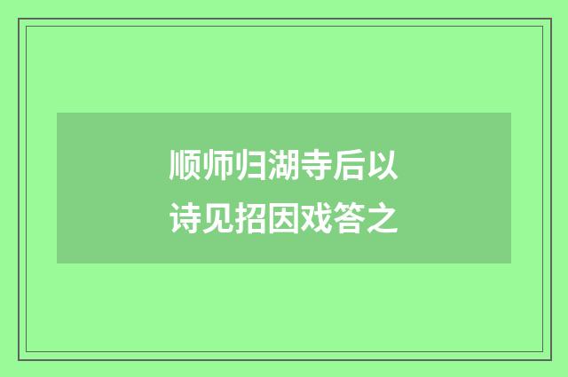顺师归湖寺后以诗见招因戏答之