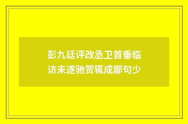 彭九廷评改丞卫首垂临访未遂驰贺辄成鄙句少
