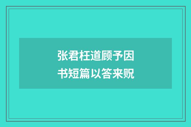张君枉道顾予因书短篇以答来贶