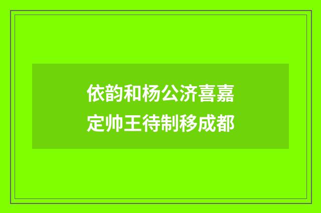 依韵和杨公济喜嘉定帅王待制移成都