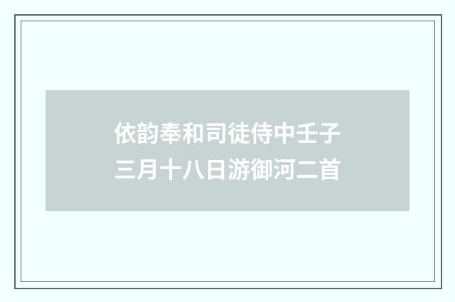 依韵奉和司徒侍中壬子三月十八日游御河二首