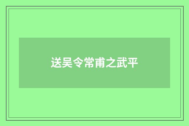 送吴令常甫之武平