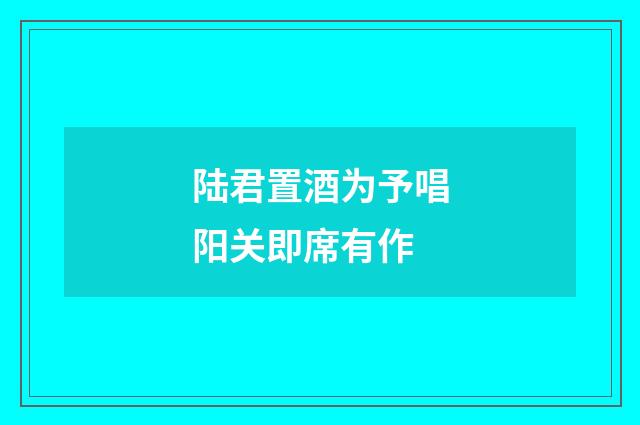 陆君置酒为予唱阳关即席有作