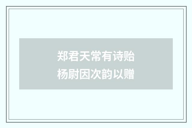 郑君天常有诗贻杨尉因次韵以赠